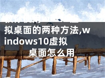教你使用win10虚拟桌面的两种方法,windows10虚拟桌面怎么用
