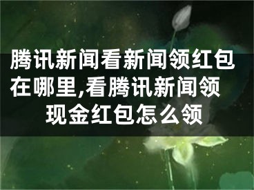 腾讯新闻看新闻领红包在哪里,看腾讯新闻领现金红包怎么领