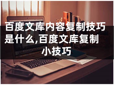 百度文库内容复制技巧是什么,百度文库复制小技巧