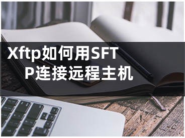 Xftp如何用SFTP连接远程主机  