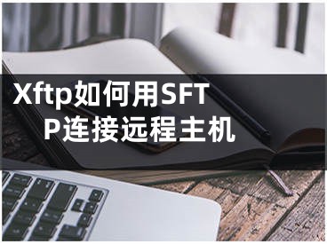 Xftp如何用SFTP连接远程主机 