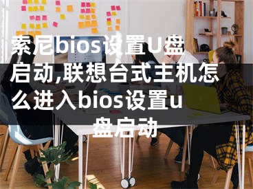 索尼bios设置U盘启动,联想台式主机怎么进入bios设置u盘启动