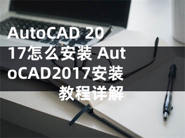 AutoCAD 2017怎么安装 AutoCAD2017安装教程详解