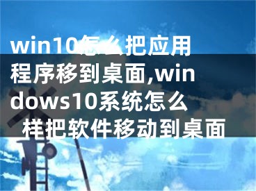 win10怎么把应用程序移到桌面,windows10系统怎么样把软件移动到桌面