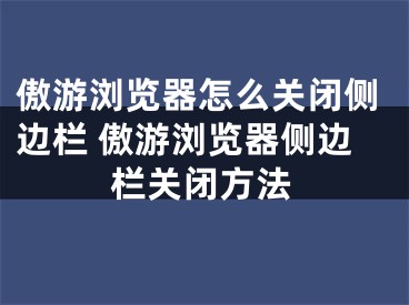 傲游浏览器怎么关闭侧边栏 傲游浏览器侧边栏关闭方法