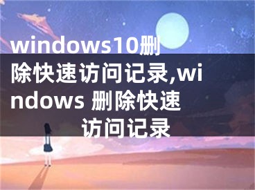 windows10删除快速访问记录,windows 删除快速访问记录