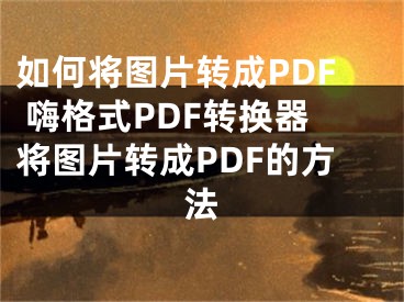 如何将图片转成PDF 嗨格式PDF转换器将图片转成PDF的方法