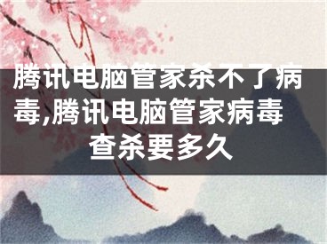 腾讯电脑管家杀不了病毒,腾讯电脑管家病毒查杀要多久