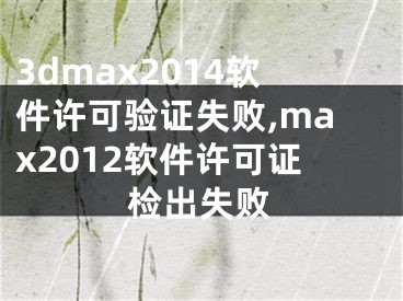 3dmax2014软件许可验证失败,max2012软件许可证检出失败