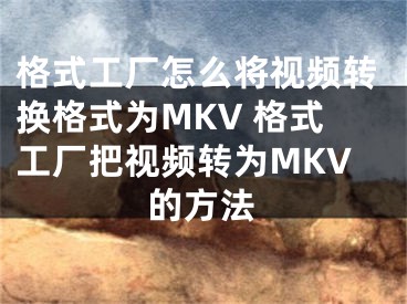 格式工厂怎么将视频转换格式为MKV 格式工厂把视频转为MKV的方法