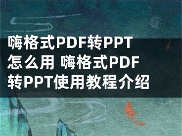 嗨格式PDF转PPT怎么用 嗨格式PDF转PPT使用教程介绍
