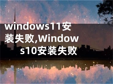 windows11安装失败,Windows10安装失败