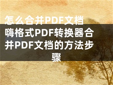 怎么合并PDF文档 嗨格式PDF转换器合并PDF文档的方法步骤