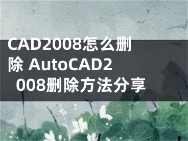 CAD2008怎么删除 AutoCAD2008删除方法分享