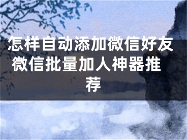 怎样自动添加微信好友 微信批量加人神器推荐