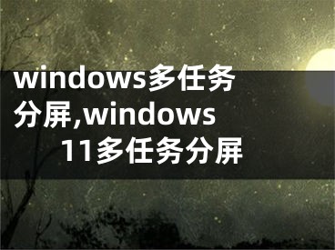 windows多任务分屏,windows11多任务分屏