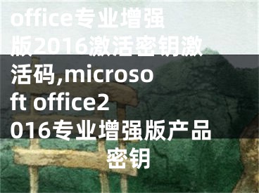 office专业增强版2016激活密钥激活码,microsoft office2016专业增强版产品密钥