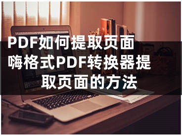 PDF如何提取页面 嗨格式PDF转换器提取页面的方法