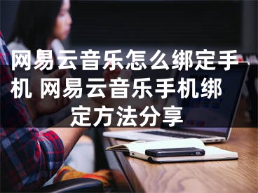 网易云音乐怎么绑定手机 网易云音乐手机绑定方法分享