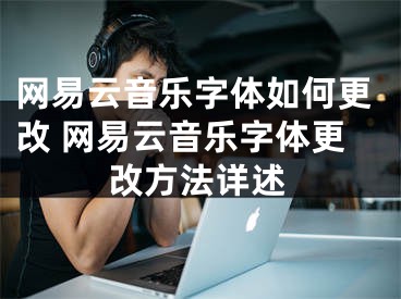 网易云音乐字体如何更改 网易云音乐字体更改方法详述