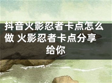 抖音火影忍者卡点怎么做 火影忍者卡点分享给你