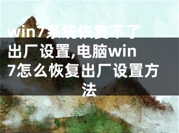 win7系统恢复不了出厂设置,电脑win7怎么恢复出厂设置方法