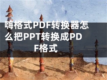 嗨格式PDF转换器怎么把PPT转换成PDF格式 