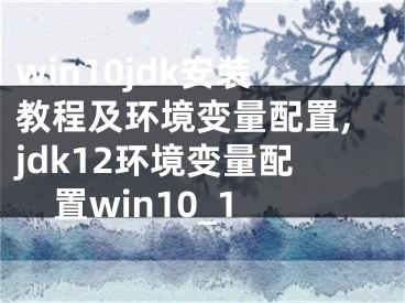 win10jdk安装教程及环境变量配置,jdk12环境变量配置win10_1