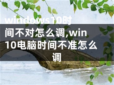 windows10时间不对怎么调,win10电脑时间不准怎么调