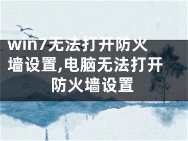 win7无法打开防火墙设置,电脑无法打开防火墙设置