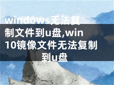 windows无法复制文件到u盘,win10镜像文件无法复制到u盘