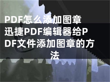 PDF怎么添加图章 迅捷PDF编辑器给PDF文件添加图章的方法