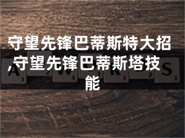 守望先锋巴蒂斯特大招,守望先锋巴蒂斯塔技能