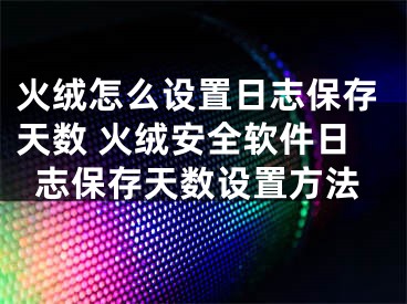 火绒怎么设置日志保存天数 火绒安全软件日志保存天数设置方法