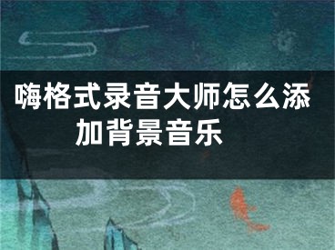 嗨格式录音大师怎么添加背景音乐 