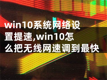 win10系统网络设置提速,win10怎么把无线网速调到最快