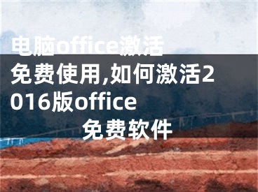 电脑office激活免费使用,如何激活2016版office免费软件