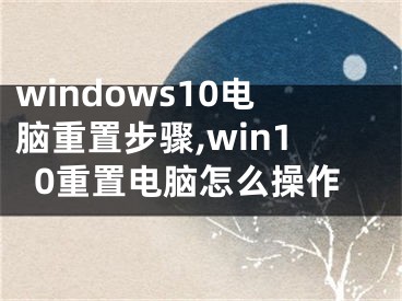 windows10电脑重置步骤,win10重置电脑怎么操作