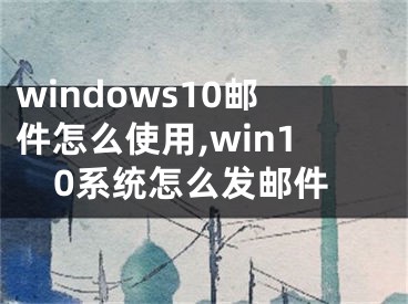 windows10邮件怎么使用,win10系统怎么发邮件