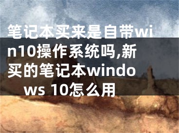 笔记本买来是自带win10操作系统吗,新买的笔记本windows 10怎么用