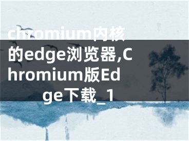 chromium内核的edge浏览器,Chromium版Edge下载_1