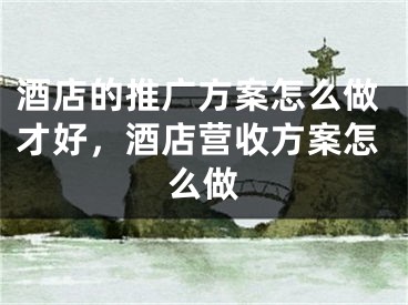 酒店的推广方案怎么做才好，酒店营收方案怎么做