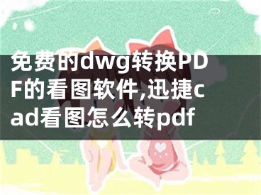 免费的dwg转换PDF的看图软件,迅捷cad看图怎么转pdf