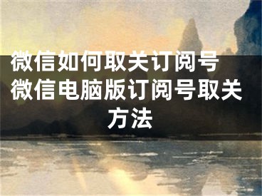 微信如何取关订阅号 微信电脑版订阅号取关方法