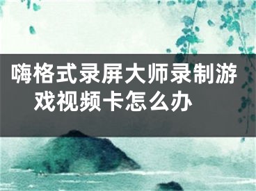 嗨格式录屏大师录制游戏视频卡怎么办 