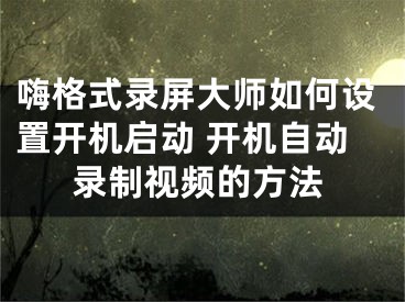 嗨格式录屏大师如何设置开机启动 开机自动录制视频的方法