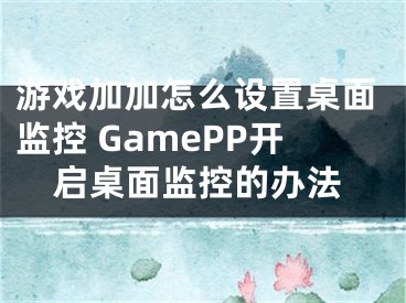 游戏加加怎么设置桌面监控 GamePP开启桌面监控的办法