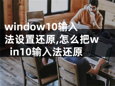 window10输入法设置还原,怎么把win10输入法还原