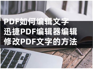 PDF如何编辑文字 迅捷PDF编辑器编辑修改PDF文字的方法