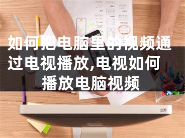 如何把电脑里的视频通过电视播放,电视如何播放电脑视频